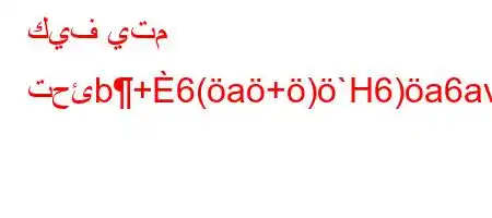 كيف يتم تحئb+6(a+)`H6)a6av*6b.v)*'